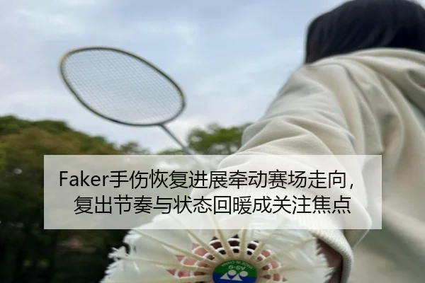 Faker手伤恢复进展牵动赛场走向，复出节奏与状态回暖成关注焦点